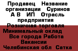 Продавец › Название организации ­ Суринов А.В., ИП › Отрасль предприятия ­ Розничная торговля › Минимальный оклад ­ 1 - Все города Работа » Вакансии   . Челябинская обл.,Сатка г.